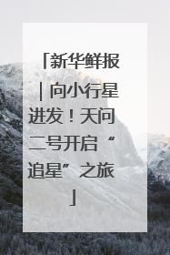 新华鲜报｜向小行星进发！天问二号开启“追星”之旅