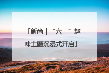 新尚｜“六一”趣味主题沉浸式开启