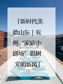 新时代美德山东｜兖州“家庭小剧场”倡树文明新风
