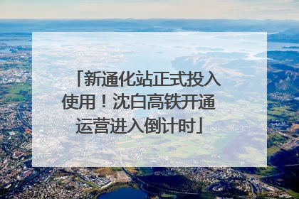 新通化站正式投入使用！沈白高铁开通运营进入倒计时