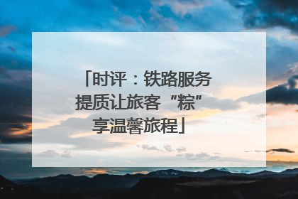 时评：铁路服务提质让旅客“粽”享温馨旅程