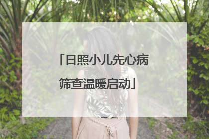 日照小儿先心病筛查温暖启动