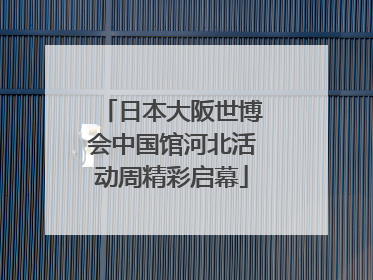 日本大阪世博会中国馆河北活动周精彩启幕