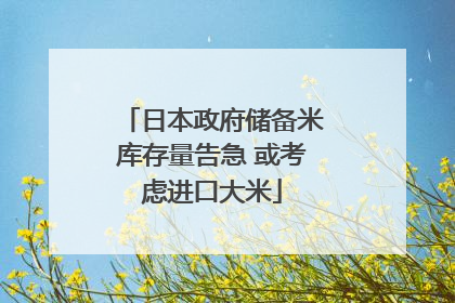 日本政府储备米库存量告急 或考虑进口大米