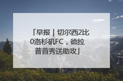 早报｜切尔西2比0洛杉矶FC，德拉普首秀送助攻
