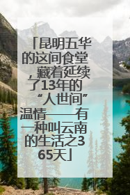 昆明五华的这间食堂，藏着延续了13年的“人世间”温情——有一种叫云南的生活之365天