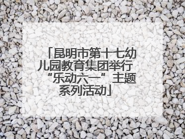 昆明市第十七幼儿园教育集团举行“乐动六一”主题系列活动