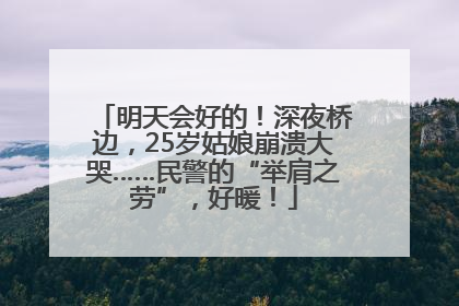 明天会好的！深夜桥边，25岁姑娘崩溃大哭……民警的“举肩之劳”，好暖！