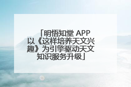 明悟知堂 APP以《这样培养天文兴趣》为引擎驱动天文知识服务升级