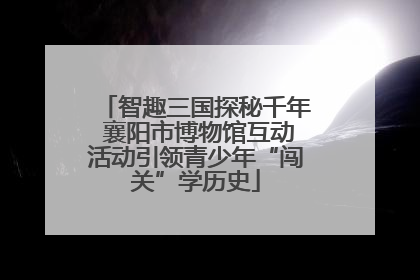 智趣三国探秘千年 襄阳市博物馆互动活动引领青少年“闯关”学历史