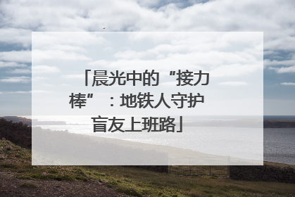 晨光中的“接力棒”：地铁人守护盲友上班路