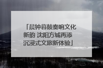 晨钟暮鼓奏响文化新韵 沈阳方城再添沉浸式文旅新体验
