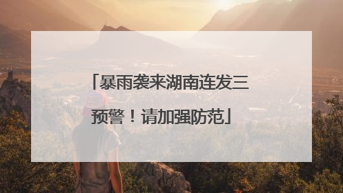暴雨袭来湖南连发三预警！请加强防范