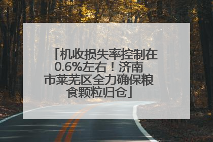 机收损失率控制在0.6%左右！济南市莱芜区全力确保粮食颗粒归仓