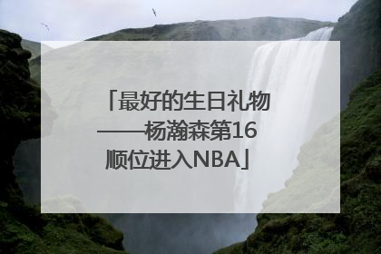 最好的生日礼物——杨瀚森第16顺位进入NBA