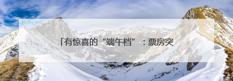 有惊喜的“端午档”：票房突破4亿元，开启暑期银幕盛宴