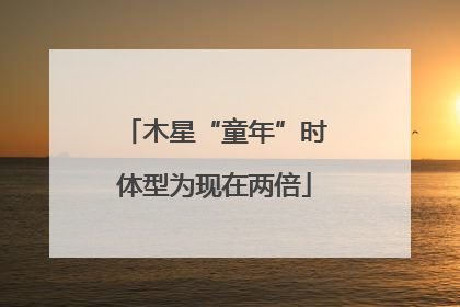 木星“童年”时体型为现在两倍