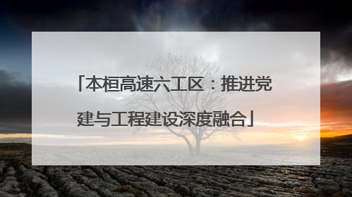 本桓高速六工区：推进党建与工程建设深度融合