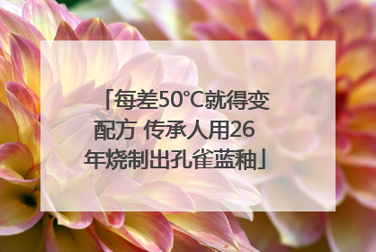 每差50℃就得变配方 传承人用26年烧制出孔雀蓝釉