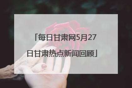 每日甘肃网5月27日甘肃热点新闻回顾