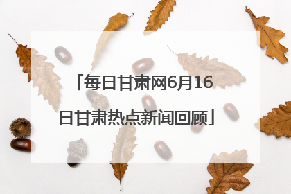 每日甘肃网6月16日甘肃热点新闻回顾