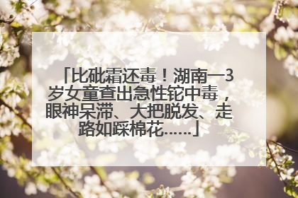 比砒霜还毒！湖南一3岁女童查出急性铊中毒，眼神呆滞、大把脱发、走路如踩棉花……