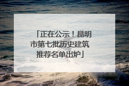 正在公示！昆明市第七批历史建筑推荐名单出炉
