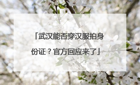 武汉能否穿汉服拍身份证？官方回应来了
