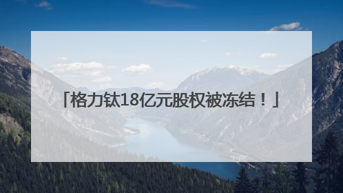 格力钛18亿元股权被冻结！