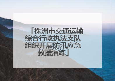 株洲市交通运输综合行政执法支队组织开展防汛应急救援演练