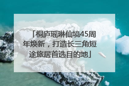 桐庐瑶琳仙境45周年焕新，打造长三角短途旅居首选目的地