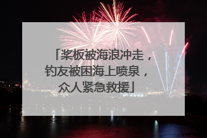 桨板被海浪冲走，钓友被困海上喷泉，众人紧急救援