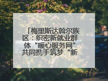 梅里斯达斡尔族区：织密新就业群体“暖心服务网”共同携手筑梦“新力量”