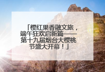 樱红果香融文旅，端午狂欢启新篇——第十九届烟台大樱桃节盛大开幕！