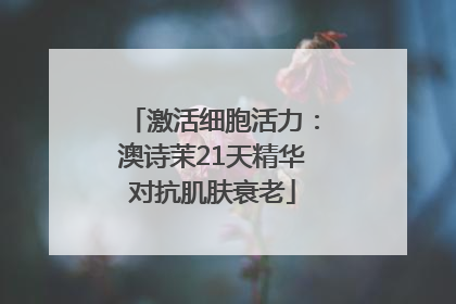激活细胞活力：澳诗茉21天精华对抗肌肤衰老