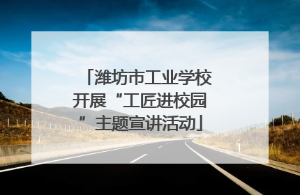 潍坊市工业学校开展“工匠进校园”主题宣讲活动