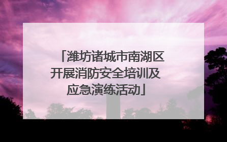 潍坊诸城市南湖区开展消防安全培训及应急演练活动