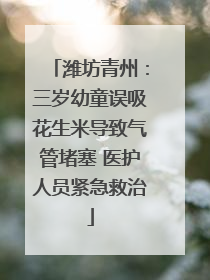 潍坊青州：三岁幼童误吸花生米导致气管堵塞 医护人员紧急救治