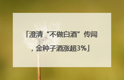 澄清“不做白酒”传闻，金种子酒涨超3%