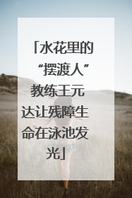 水花里的“摆渡人” 教练王元达让残障生命在泳池发光