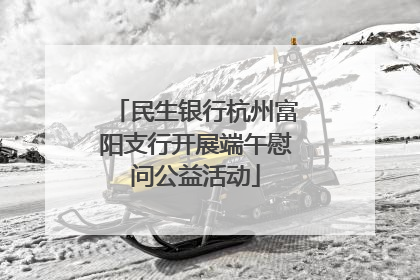 民生银行杭州富阳支行开展端午慰问公益活动