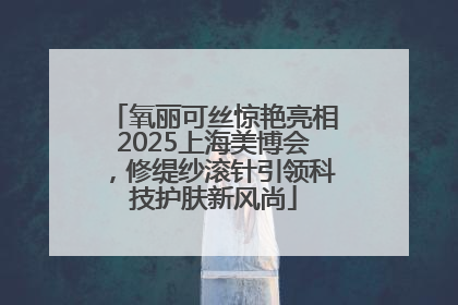 氧丽可丝惊艳亮相2025上海美博会，修缇纱滚针引领科技护肤新风尚