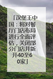 汉堡王中国：将对餐厅门店布局进行全面评估，关闭部分门店并新开40至60家