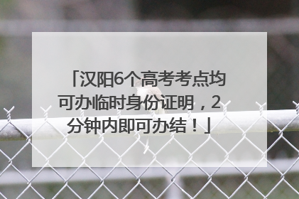 汉阳6个高考考点均可办临时身份证明，2分钟内即可办结！