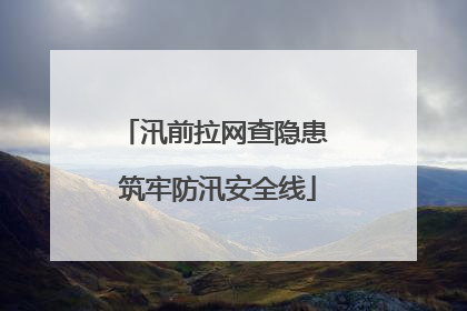汛前拉网查隐患 筑牢防汛安全线