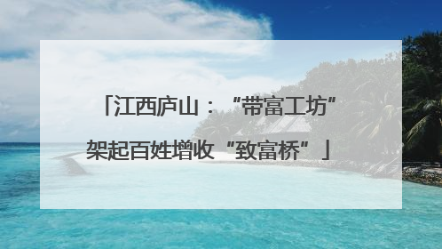 江西庐山：“带富工坊”架起百姓增收“致富桥”