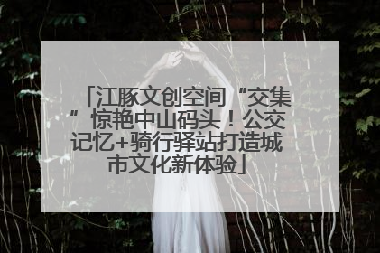 江豚文创空间“交集”惊艳中山码头！公交记忆+骑行驿站打造城市文化新体验
