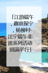 江韵端午，趣意探宁，杨柳村·江宁端午非遗系列活动圆满举行