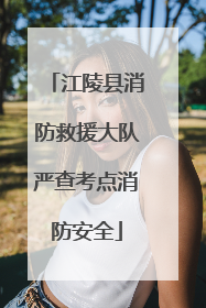 江陵县消防救援大队严查考点消防安全