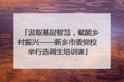 汲取基层智慧，赋能乡村振兴——新乡市委党校举行选调生培训课